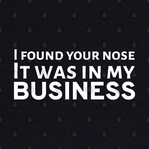 I Found Your Nose. It Was In My Business by Styr Designs